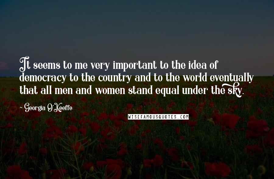 Georgia O'Keeffe Quotes: It seems to me very important to the idea of democracy to the country and to the world eventually that all men and women stand equal under the sky.