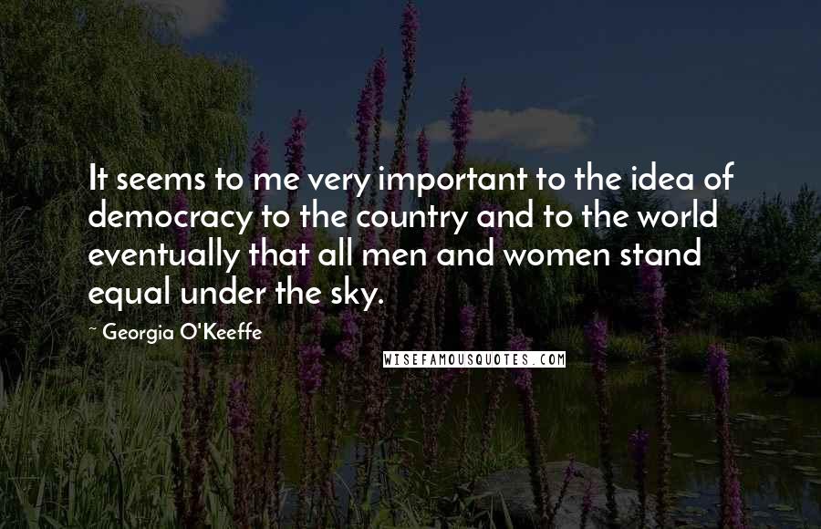 Georgia O'Keeffe Quotes: It seems to me very important to the idea of democracy to the country and to the world eventually that all men and women stand equal under the sky.