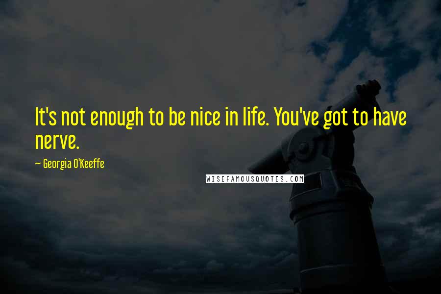 Georgia O'Keeffe Quotes: It's not enough to be nice in life. You've got to have nerve.