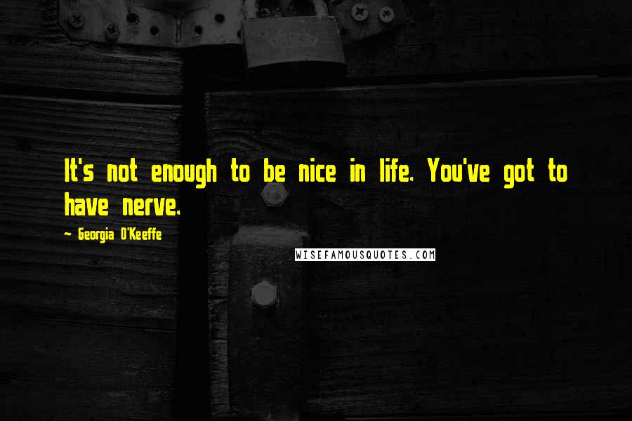 Georgia O'Keeffe Quotes: It's not enough to be nice in life. You've got to have nerve.