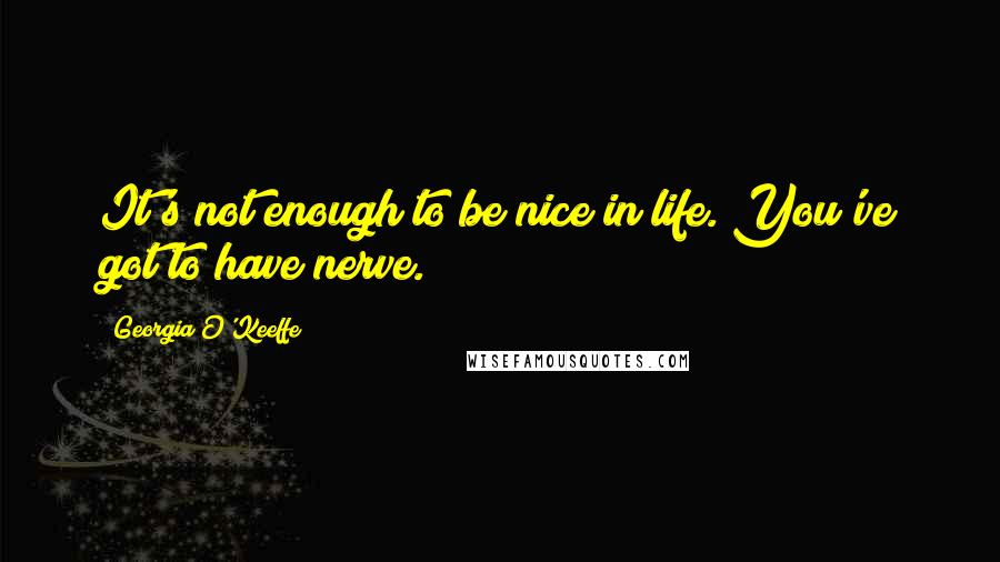 Georgia O'Keeffe Quotes: It's not enough to be nice in life. You've got to have nerve.