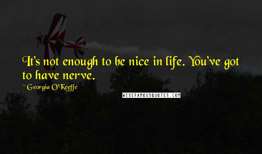 Georgia O'Keeffe Quotes: It's not enough to be nice in life. You've got to have nerve.