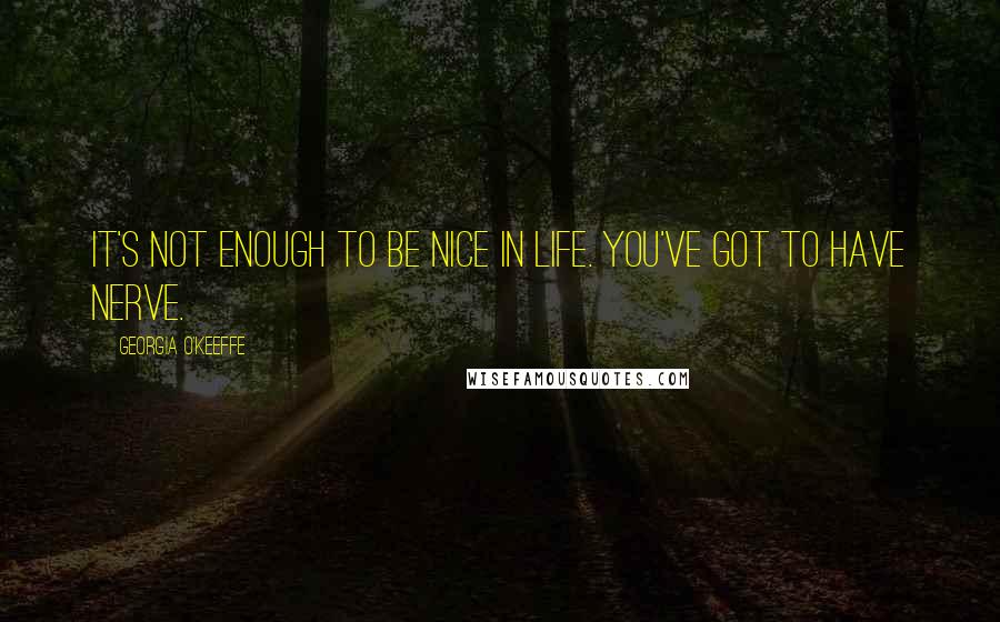 Georgia O'Keeffe Quotes: It's not enough to be nice in life. You've got to have nerve.