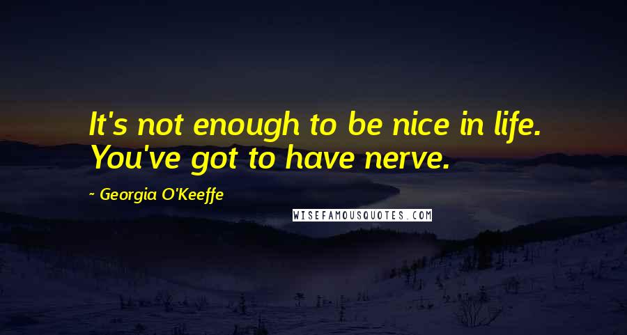 Georgia O'Keeffe Quotes: It's not enough to be nice in life. You've got to have nerve.