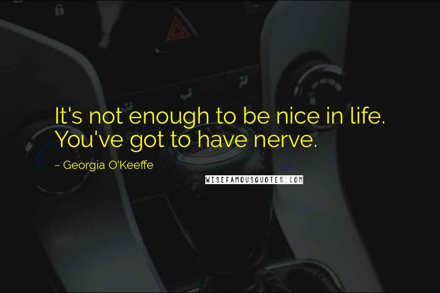 Georgia O'Keeffe Quotes: It's not enough to be nice in life. You've got to have nerve.