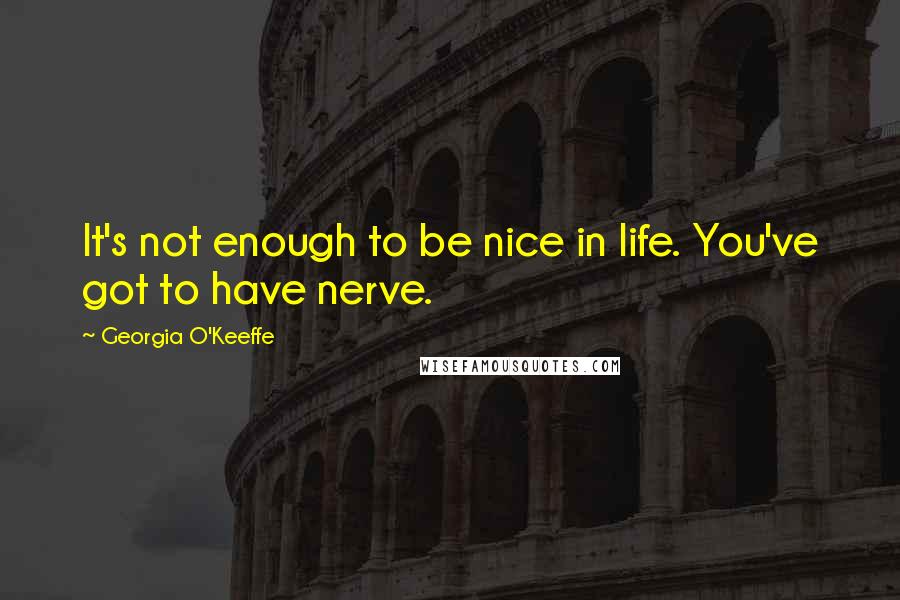 Georgia O'Keeffe Quotes: It's not enough to be nice in life. You've got to have nerve.