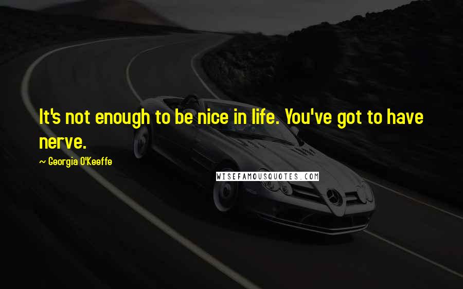 Georgia O'Keeffe Quotes: It's not enough to be nice in life. You've got to have nerve.