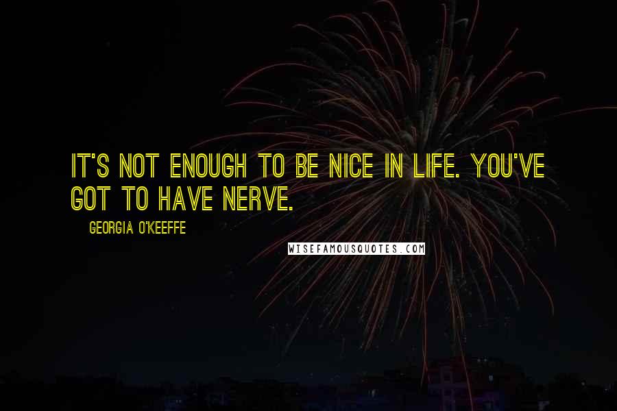 Georgia O'Keeffe Quotes: It's not enough to be nice in life. You've got to have nerve.