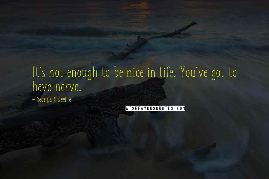 Georgia O'Keeffe Quotes: It's not enough to be nice in life. You've got to have nerve.
