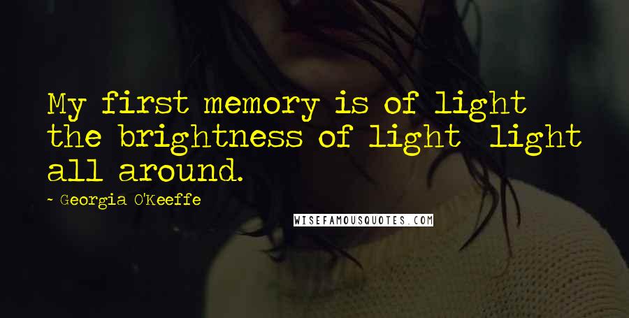Georgia O'Keeffe Quotes: My first memory is of light the brightness of light light all around.