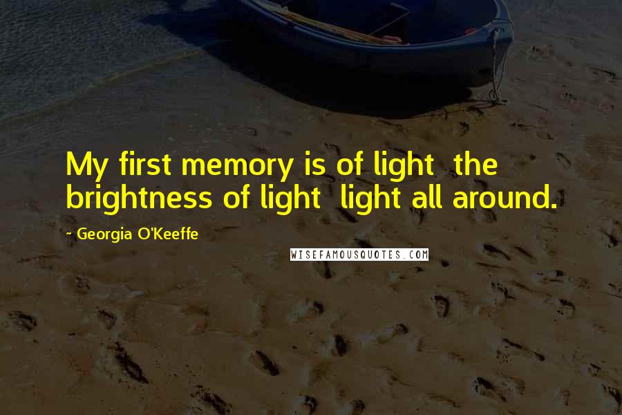 Georgia O'Keeffe Quotes: My first memory is of light  the brightness of light  light all around.
