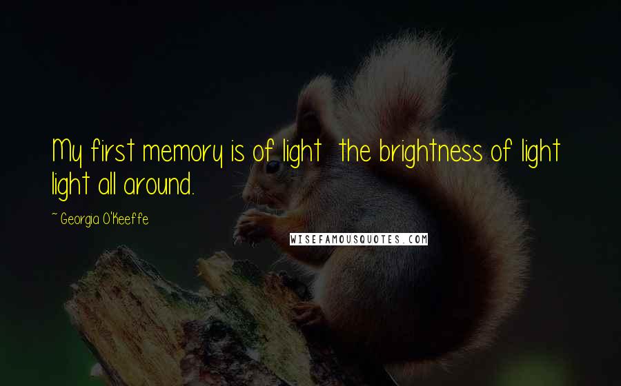 Georgia O'Keeffe Quotes: My first memory is of light  the brightness of light  light all around.