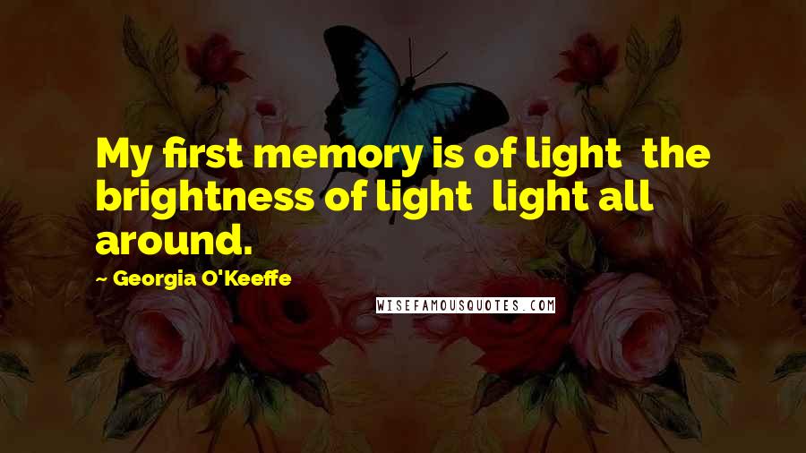 Georgia O'Keeffe Quotes: My first memory is of light  the brightness of light  light all around.