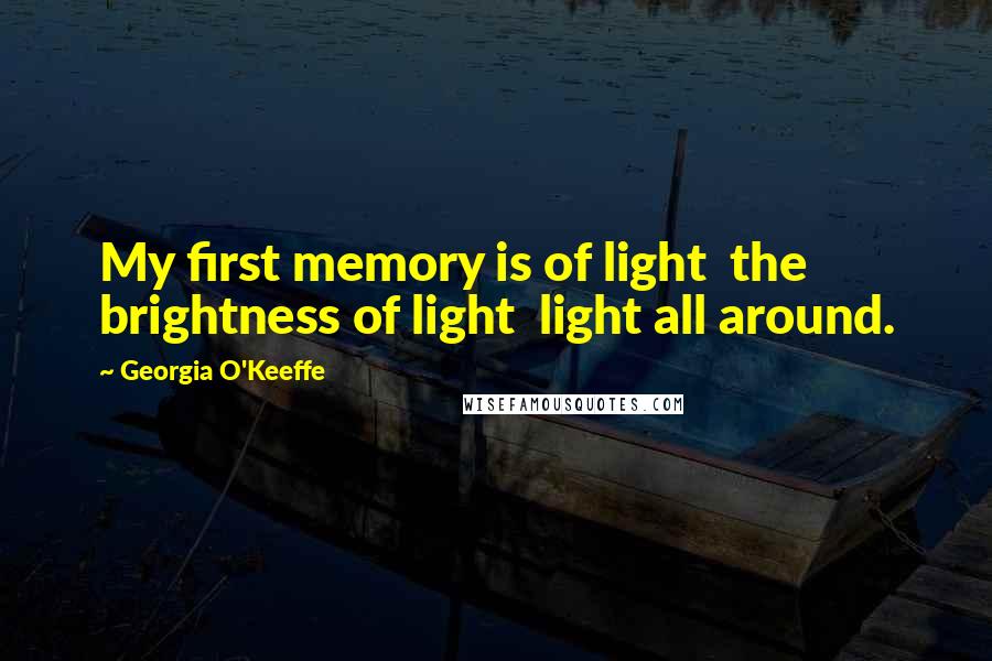 Georgia O'Keeffe Quotes: My first memory is of light  the brightness of light  light all around.