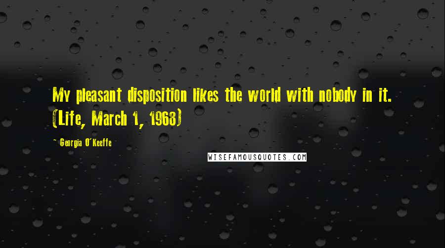 Georgia O'Keeffe Quotes: My pleasant disposition likes the world with nobody in it. (Life, March 1, 1968)