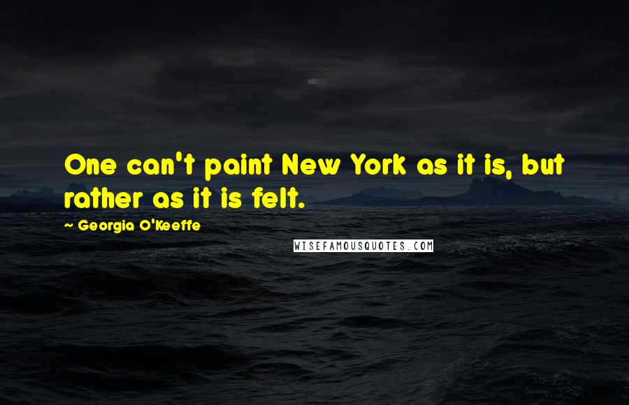 Georgia O'Keeffe Quotes: One can't paint New York as it is, but rather as it is felt.