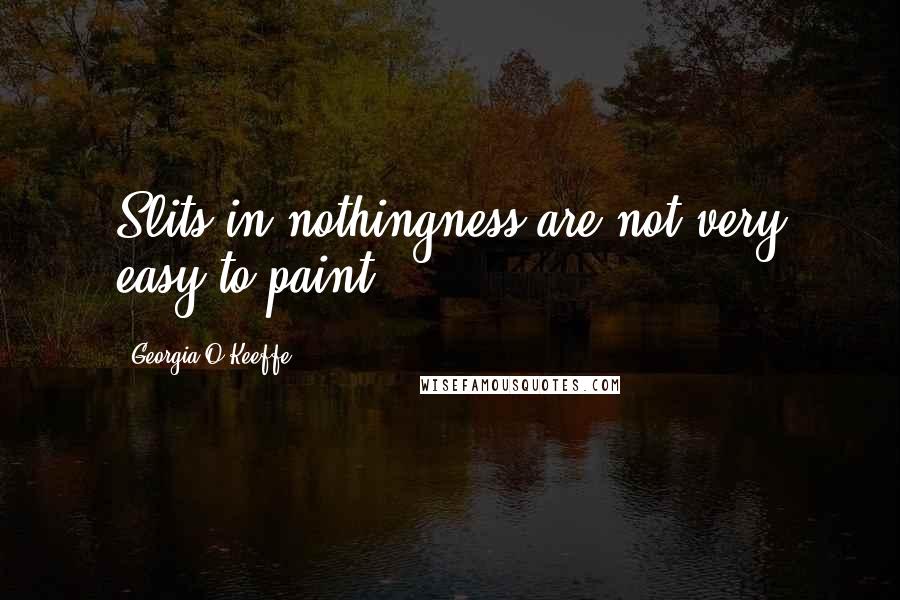 Georgia O'Keeffe Quotes: Slits in nothingness are not very easy to paint.