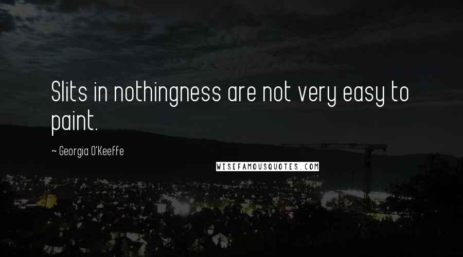 Georgia O'Keeffe Quotes: Slits in nothingness are not very easy to paint.