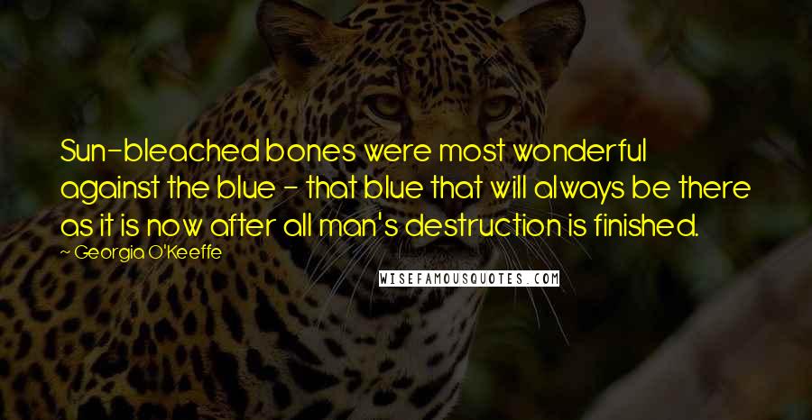 Georgia O'Keeffe Quotes: Sun-bleached bones were most wonderful against the blue - that blue that will always be there as it is now after all man's destruction is finished.