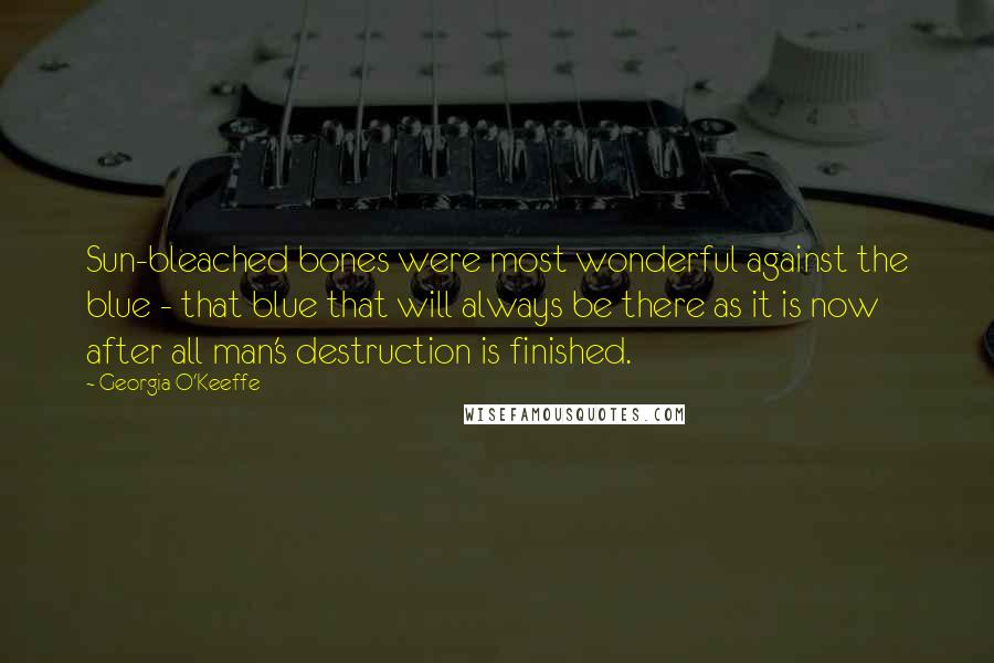 Georgia O'Keeffe Quotes: Sun-bleached bones were most wonderful against the blue - that blue that will always be there as it is now after all man's destruction is finished.