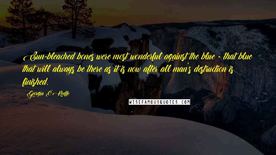 Georgia O'Keeffe Quotes: Sun-bleached bones were most wonderful against the blue - that blue that will always be there as it is now after all man's destruction is finished.