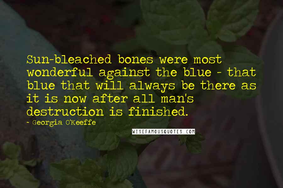 Georgia O'Keeffe Quotes: Sun-bleached bones were most wonderful against the blue - that blue that will always be there as it is now after all man's destruction is finished.