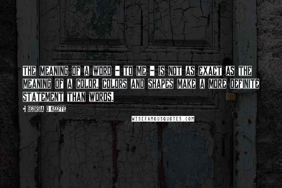 Georgia O'Keeffe Quotes: The meaning of a word - to me - is not as exact as the meaning of a color. Colors and shapes make a more definite statement than words.