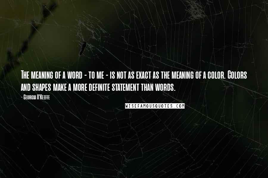 Georgia O'Keeffe Quotes: The meaning of a word - to me - is not as exact as the meaning of a color. Colors and shapes make a more definite statement than words.