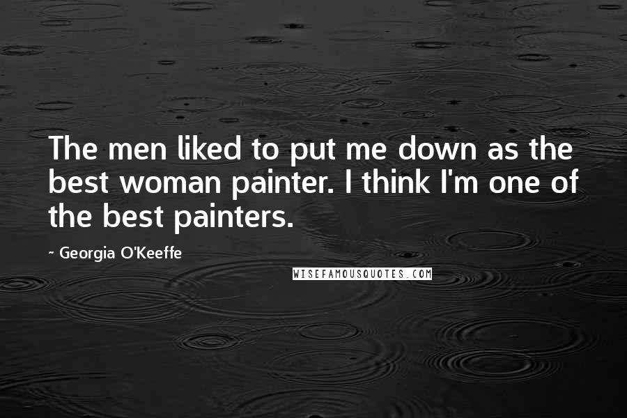 Georgia O'Keeffe Quotes: The men liked to put me down as the best woman painter. I think I'm one of the best painters.