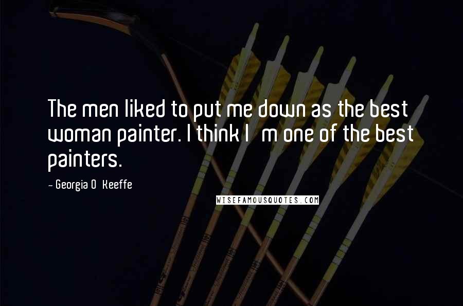 Georgia O'Keeffe Quotes: The men liked to put me down as the best woman painter. I think I'm one of the best painters.