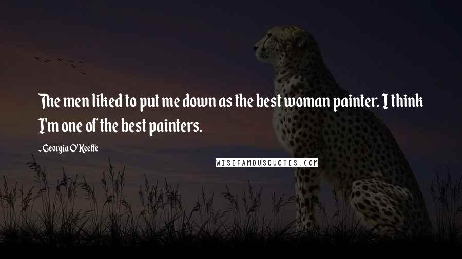 Georgia O'Keeffe Quotes: The men liked to put me down as the best woman painter. I think I'm one of the best painters.