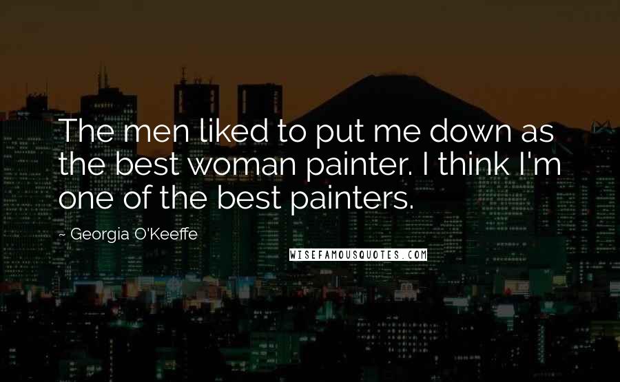 Georgia O'Keeffe Quotes: The men liked to put me down as the best woman painter. I think I'm one of the best painters.
