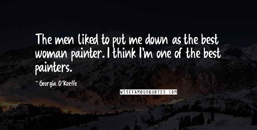 Georgia O'Keeffe Quotes: The men liked to put me down as the best woman painter. I think I'm one of the best painters.