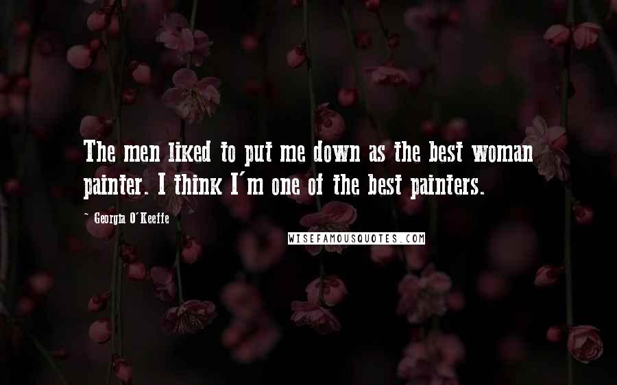 Georgia O'Keeffe Quotes: The men liked to put me down as the best woman painter. I think I'm one of the best painters.