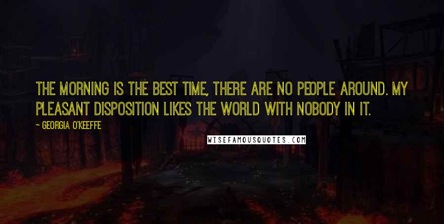 Georgia O'Keeffe Quotes: The morning is the best time, there are no people around. My pleasant disposition likes the world with nobody in it.