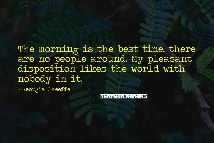 Georgia O'Keeffe Quotes: The morning is the best time, there are no people around. My pleasant disposition likes the world with nobody in it.