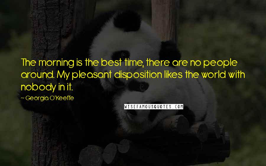 Georgia O'Keeffe Quotes: The morning is the best time, there are no people around. My pleasant disposition likes the world with nobody in it.