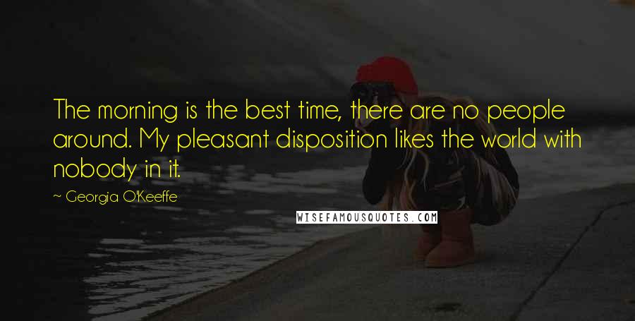 Georgia O'Keeffe Quotes: The morning is the best time, there are no people around. My pleasant disposition likes the world with nobody in it.