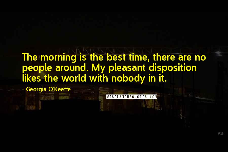 Georgia O'Keeffe Quotes: The morning is the best time, there are no people around. My pleasant disposition likes the world with nobody in it.