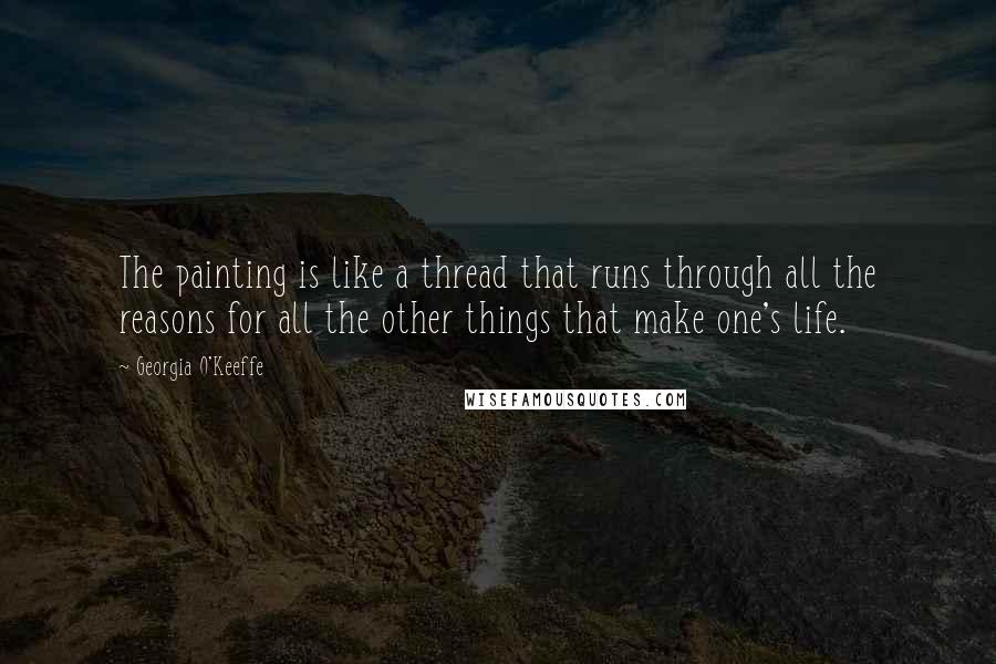 Georgia O'Keeffe Quotes: The painting is like a thread that runs through all the reasons for all the other things that make one's life.