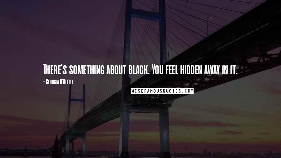 Georgia O'Keeffe Quotes: There's something about black. You feel hidden away in it.