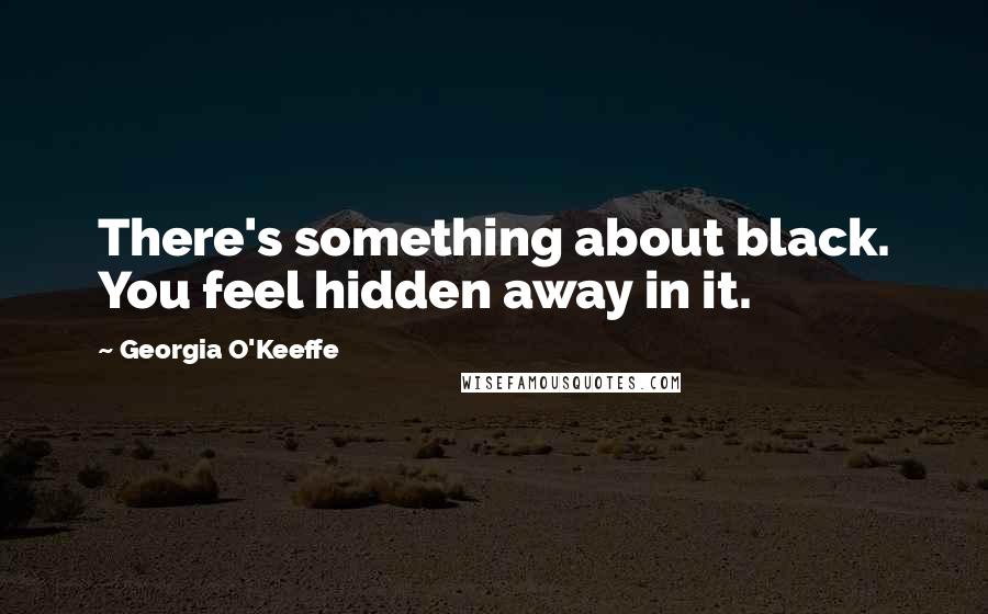 Georgia O'Keeffe Quotes: There's something about black. You feel hidden away in it.