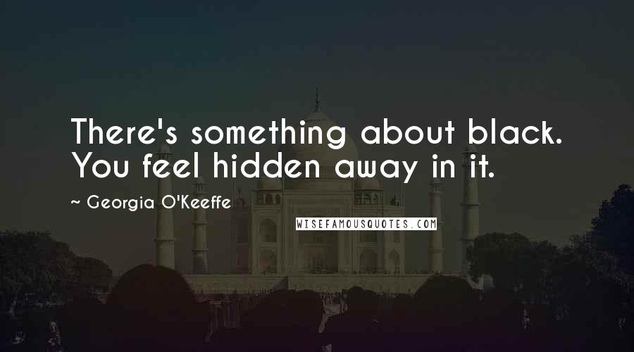 Georgia O'Keeffe Quotes: There's something about black. You feel hidden away in it.
