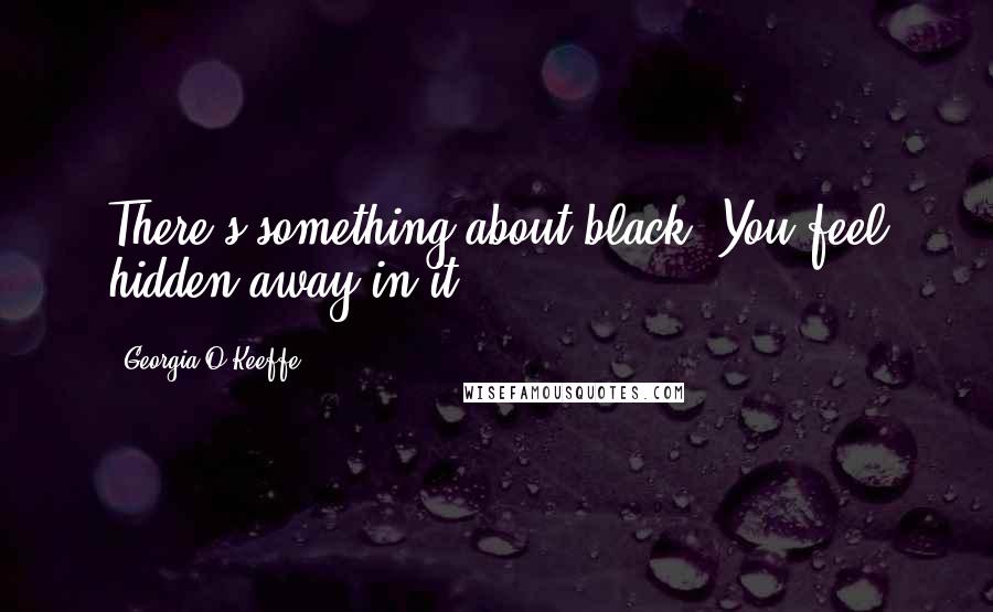 Georgia O'Keeffe Quotes: There's something about black. You feel hidden away in it.