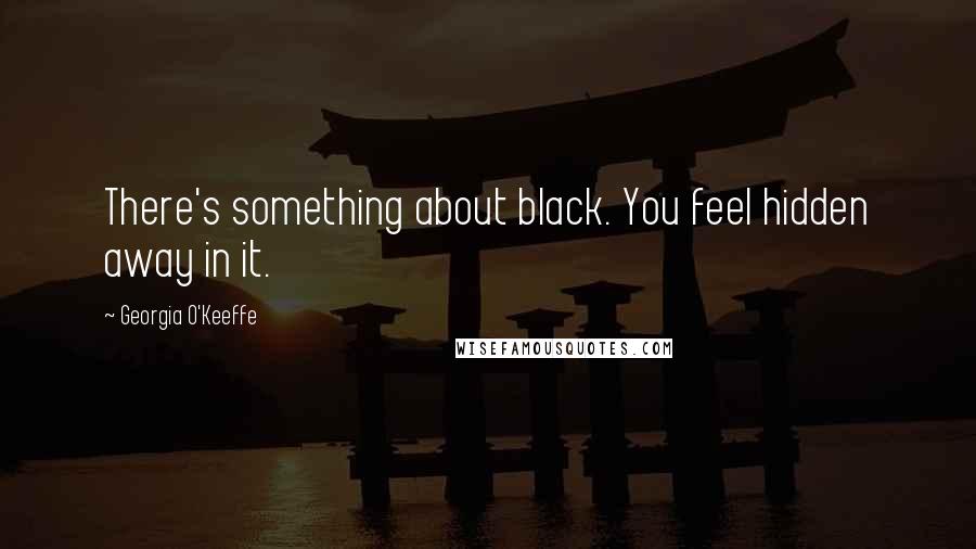 Georgia O'Keeffe Quotes: There's something about black. You feel hidden away in it.