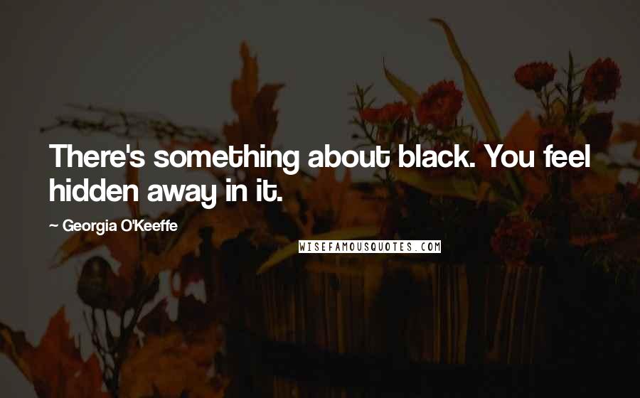 Georgia O'Keeffe Quotes: There's something about black. You feel hidden away in it.