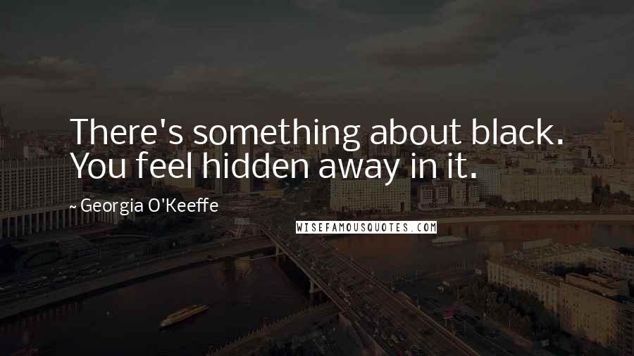 Georgia O'Keeffe Quotes: There's something about black. You feel hidden away in it.