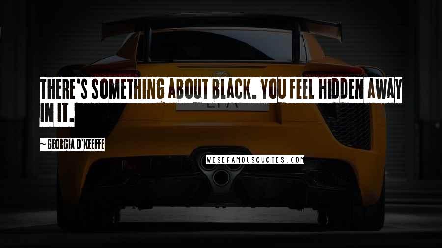 Georgia O'Keeffe Quotes: There's something about black. You feel hidden away in it.