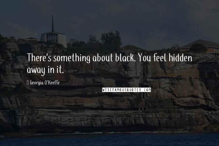 Georgia O'Keeffe Quotes: There's something about black. You feel hidden away in it.