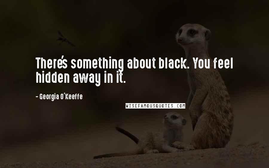 Georgia O'Keeffe Quotes: There's something about black. You feel hidden away in it.